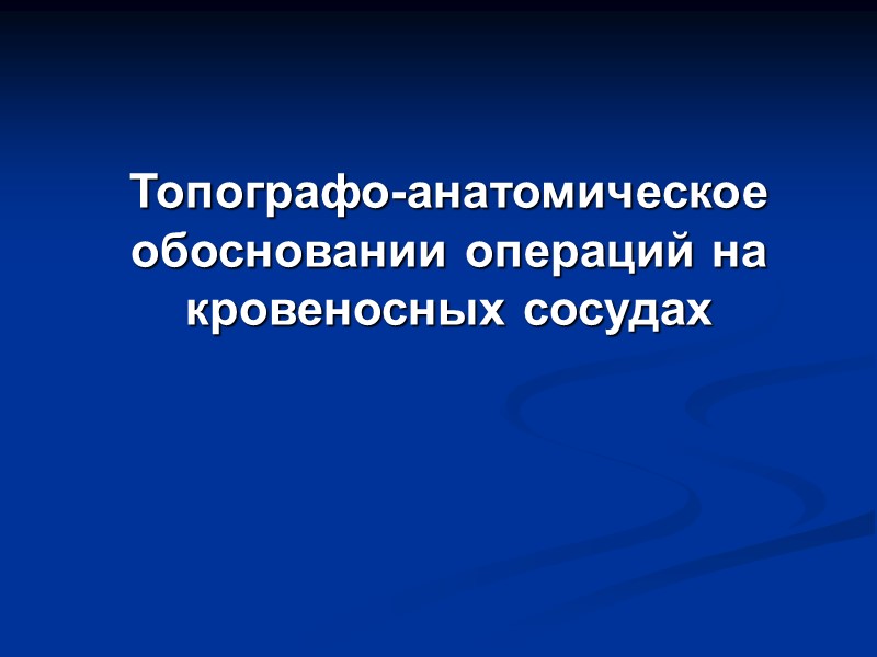 Топографо-анатомическое обосновании операций на кровеносных сосудах